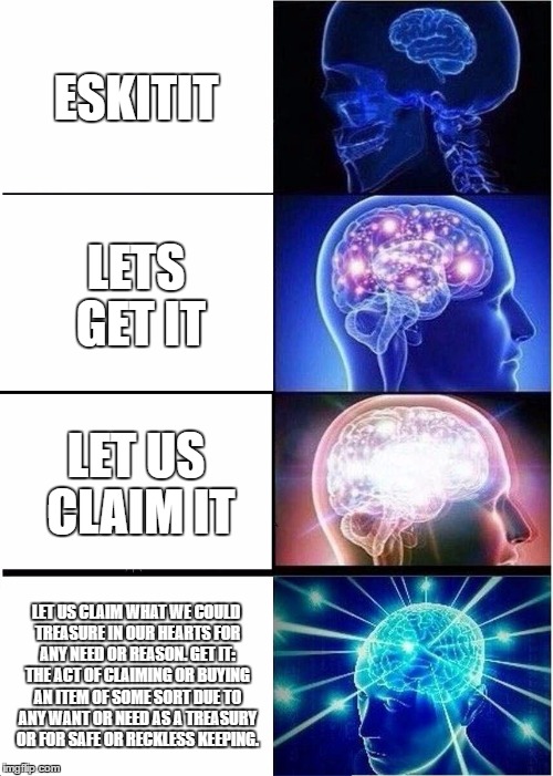 Expanding Brain | ESKITIT; LETS GET IT; LET US CLAIM IT; LET US CLAIM WHAT WE COULD TREASURE IN OUR HEARTS FOR ANY NEED OR REASON. GET IT: THE ACT OF CLAIMING OR BUYING AN ITEM OF SOME SORT DUE TO ANY WANT OR NEED AS A TREASURY OR FOR SAFE OR RECKLESS KEEPING. | image tagged in memes,expanding brain | made w/ Imgflip meme maker