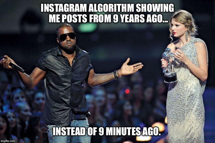 Instagram Algorithm | INSTAGRAM ALGORITHM SHOWING ME POSTS FROM 9 YEARS AGO... INSTEAD OF 9 MINUTES AGO. | image tagged in instagram,kanye west,taylor swift,memes,funny memes,funny meme | made w/ Imgflip meme maker