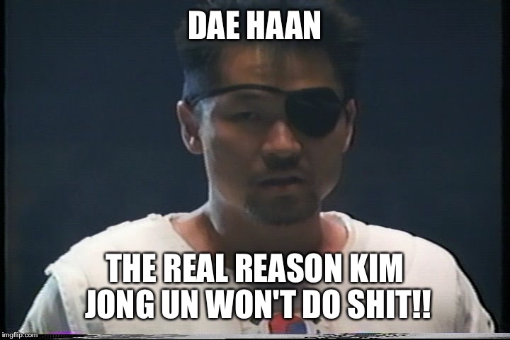 DAE HAAN; THE REAL REASON KIM JONG UN WON'T DO SHIT!! | image tagged in daaeee haaan | made w/ Imgflip meme maker