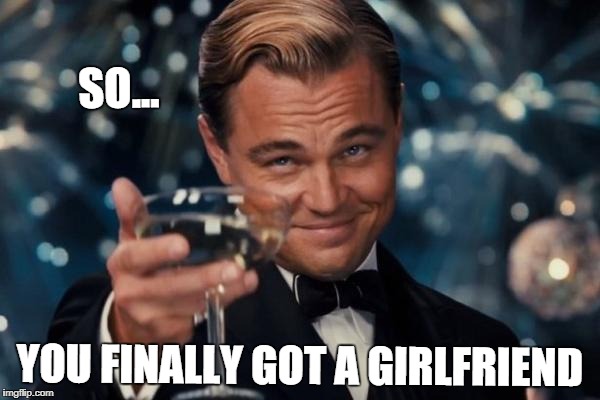 Leonardo Dicaprio Cheers | SO... YOU FINALLY GOT A GIRLFRIEND | image tagged in memes,leonardo dicaprio cheers | made w/ Imgflip meme maker