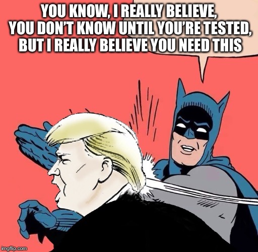 Batman slaps Trump | YOU KNOW, I REALLY BELIEVE, YOU DON’T KNOW UNTIL YOU’RE TESTED, BUT I REALLY BELIEVE YOU NEED THIS | image tagged in batman slaps trump | made w/ Imgflip meme maker