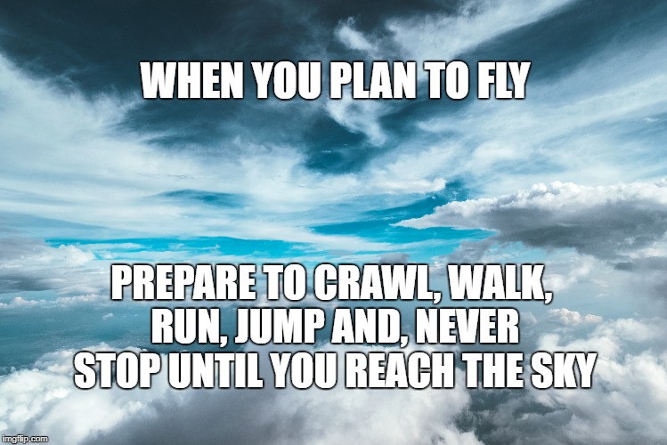 Prepare | WHEN YOU PLAN TO FLY; PREPARE TO CRAWL, WALK, RUN, JUMP AND, NEVER STOP UNTIL YOU REACH THE SKY | image tagged in goals,inspirational quote,motivation,life,focus | made w/ Imgflip meme maker