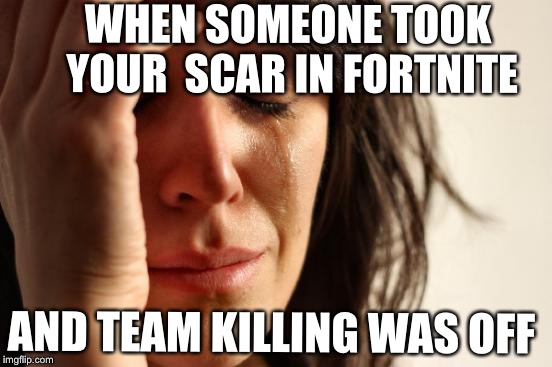 First World Problems Meme | WHEN SOMEONE TOOK YOUR  SCAR IN FORTNITE; AND TEAM KILLING WAS OFF | image tagged in memes,first world problems | made w/ Imgflip meme maker
