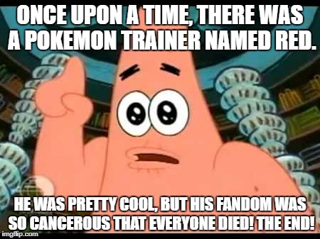 You know what i'm saying. | ONCE UPON A TIME, THERE WAS A POKEMON TRAINER NAMED RED. HE WAS PRETTY COOL, BUT HIS FANDOM WAS SO CANCEROUS THAT EVERYONE DIED! THE END! | image tagged in memes,patrick says | made w/ Imgflip meme maker