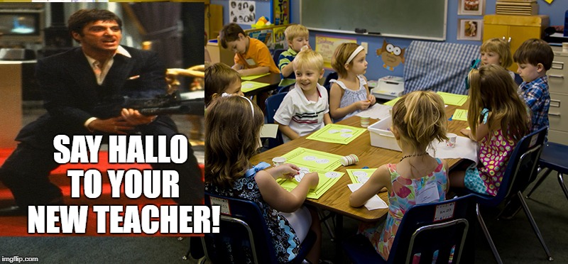 SAY HALLO TO YOUR NEW TEACHER! | image tagged in scarface,school | made w/ Imgflip meme maker