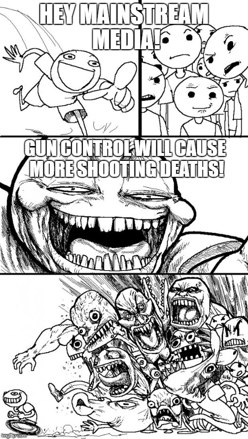 Hey Internet | HEY MAINSTREAM MEDIA! GUN CONTROL WILL CAUSE MORE SHOOTING DEATHS! | image tagged in memes,hey internet | made w/ Imgflip meme maker