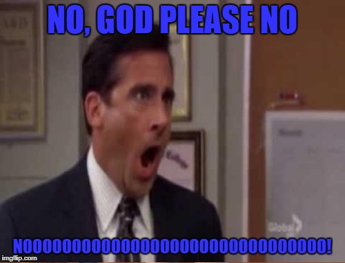 NO, GOD PLEASE NO NOOOOOOOOOOOOOOOOOOOOOOOOOOOOOOO! | made w/ Imgflip meme maker