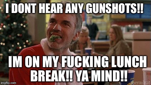 The Santa Day Massacre Could of been avoided | I DONT HEAR ANY GUNSHOTS!! IM ON MY F**KING LUNCH BREAK!! YA MIND!! | image tagged in lunch break,think about snot,memes to a meme downmeme there memery | made w/ Imgflip meme maker