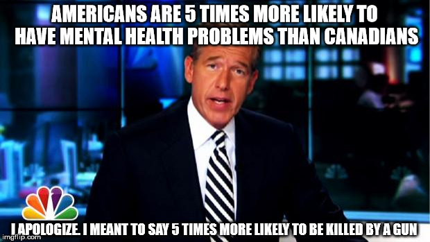 News Anchor | AMERICANS ARE 5 TIMES MORE LIKELY TO HAVE MENTAL HEALTH PROBLEMS THAN CANADIANS; I APOLOGIZE. I MEANT TO SAY 5 TIMES MORE LIKELY TO BE KILLED BY A GUN | image tagged in news anchor | made w/ Imgflip meme maker