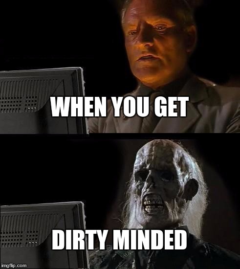 I'll Just Wait Here | WHEN YOU GET; DIRTY MINDED | image tagged in memes,ill just wait here | made w/ Imgflip meme maker