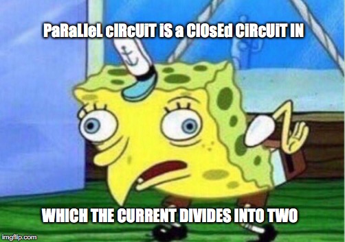 Mocking Spongebob Meme | PaRaLleL cIRcUiT iS a ClOsEd CiRcUiT IN; WHICH THE CURRENT DIVIDES INTO TWO | image tagged in memes,mocking spongebob | made w/ Imgflip meme maker