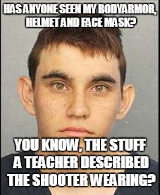 The Valentine's Day Shooter | HAS ANYONE SEEN MY BODYARMOR, HELMET AND FACE MASK? YOU KNOW, THE STUFF A TEACHER DESCRIBED THE SHOOTER WEARING? | image tagged in the valentine's day shooter | made w/ Imgflip meme maker