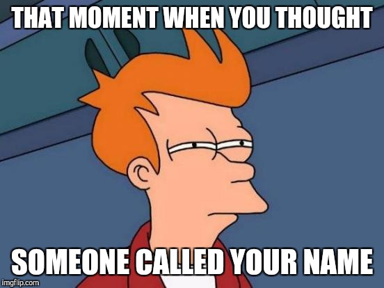 Futurama Fry Meme | THAT MOMENT WHEN YOU THOUGHT; SOMEONE CALLED YOUR NAME | image tagged in memes,futurama fry | made w/ Imgflip meme maker