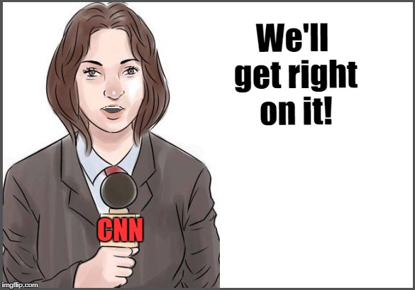 We'll get right on it! CNN | image tagged in reporter | made w/ Imgflip meme maker