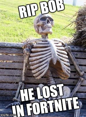 RIP BOB | RIP BOB; HE LOST IN FORTNITE | image tagged in memes,waiting skeleton | made w/ Imgflip meme maker