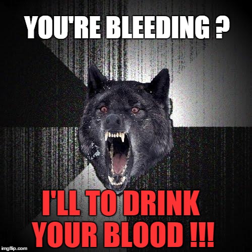 You are bleeding? | YOU'RE BLEEDING ? I'LL TO DRINK YOUR BLOOD !!! | image tagged in memes,insanity wolf,suck,blood | made w/ Imgflip meme maker