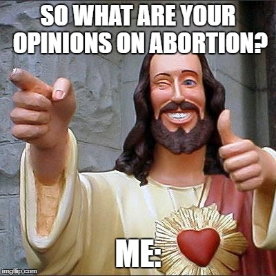 Buddy Christ | SO WHAT ARE YOUR OPINIONS ON ABORTION? ME: | image tagged in memes,buddy christ | made w/ Imgflip meme maker