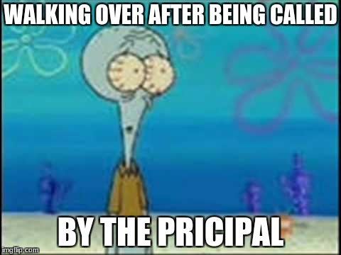 WALKING OVER AFTER BEING CALLED; BY THE PRICIPAL | image tagged in squidward | made w/ Imgflip meme maker