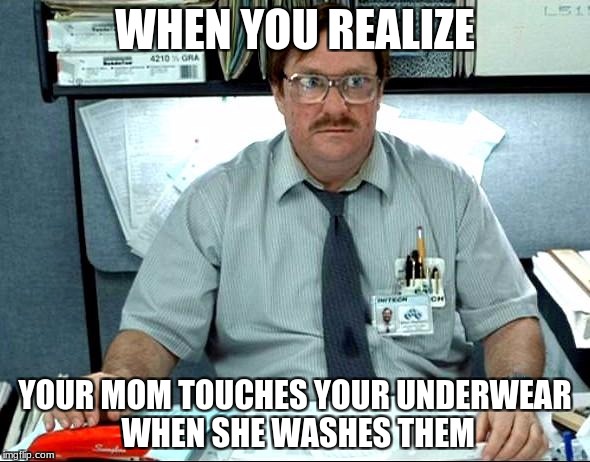 WHAIT Wut | WHEN YOU REALIZE; YOUR MOM TOUCHES YOUR UNDERWEAR WHEN SHE WASHES THEM | image tagged in memes,i was told there would be | made w/ Imgflip meme maker