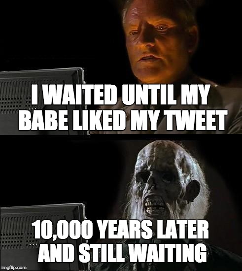 I'll Just Wait Here Meme | I WAITED UNTIL MY BABE LIKED MY TWEET; 10,000 YEARS LATER AND STILL WAITING | image tagged in memes,ill just wait here | made w/ Imgflip meme maker