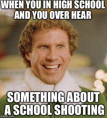 Buddy the elf | WHEN YOU IN HIGH SCHOOL AND YOU OVER HEAR; SOMETHING ABOUT A SCHOOL SHOOTING | image tagged in memes,buddy the elf | made w/ Imgflip meme maker