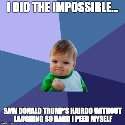 Success Kid | I DID THE IMPOSSIBLE... SAW DONALD TRUMP'S HAIRDO WITHOUT LAUGHING SO HARD I PEED MYSELF | image tagged in memes,success kid | made w/ Imgflip meme maker