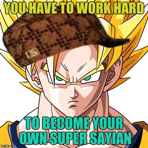 YOU HAVE TO WORK HARD; TO BECOME YOUR OWN SUPER SAYIAN | image tagged in my meme,scumbag | made w/ Imgflip meme maker