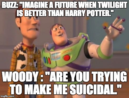 A suicidal cowboy. | BUZZ: "IMAGINE A FUTURE WHEN TWILIGHT IS BETTER THAN HARRY POTTER."; WOODY : "ARE YOU TRYING TO MAKE ME SUICIDAL." | image tagged in memes,x x everywhere | made w/ Imgflip meme maker