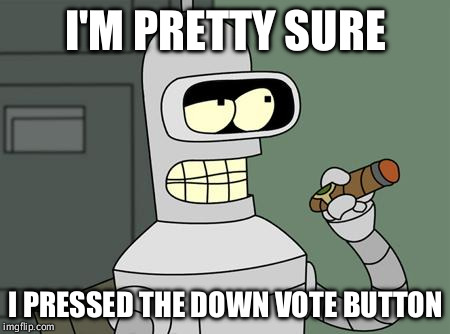 bender | I'M PRETTY SURE I PRESSED THE DOWN VOTE BUTTON | image tagged in bender | made w/ Imgflip meme maker