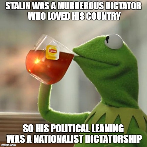 But That's None Of My Business Meme | STALIN WAS A MURDEROUS DICTATOR WHO LOVED HIS COUNTRY SO HIS POLITICAL LEANING WAS A NATIONALIST DICTATORSHIP | image tagged in memes,but thats none of my business,kermit the frog | made w/ Imgflip meme maker