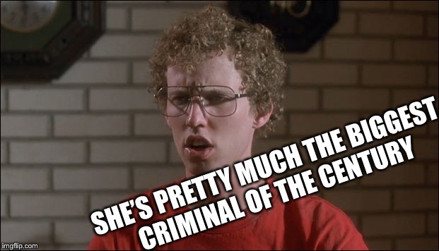 Hillary? | SHE’S PRETTY MUCH THE BIGGEST CRIMINAL OF THE CENTURY | image tagged in napoleon dynamite,you mean killary,cunter bill,clinton the dinton memester | made w/ Imgflip meme maker