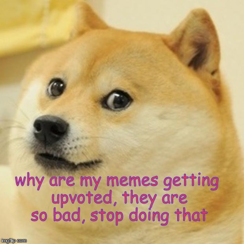 Doge Meme | why are my memes getting upvoted, they are so bad, stop doing that | image tagged in memes,doge,bad meme creations | made w/ Imgflip meme maker