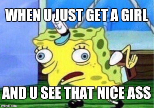 Mocking Spongebob Meme | WHEN U JUST GET A GIRL; AND U SEE THAT NICE ASS | image tagged in memes,mocking spongebob | made w/ Imgflip meme maker