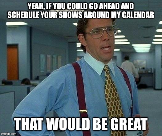 That Would Be Great Meme | YEAH, IF YOU COULD GO AHEAD AND SCHEDULE YOUR SHOWS AROUND MY CALENDAR; THAT WOULD BE GREAT | image tagged in memes,that would be great | made w/ Imgflip meme maker