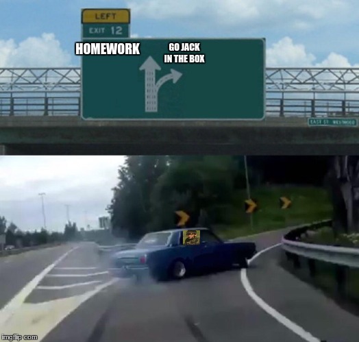 Left Exit 12 Off Ramp | GO JACK IN THE BOX; HOMEWORK | image tagged in memes,left exit 12 off ramp | made w/ Imgflip meme maker