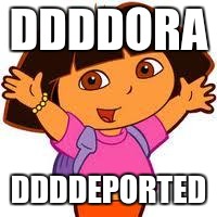 Dora | DDDDORA; DDDDEPORTED | image tagged in dora | made w/ Imgflip meme maker