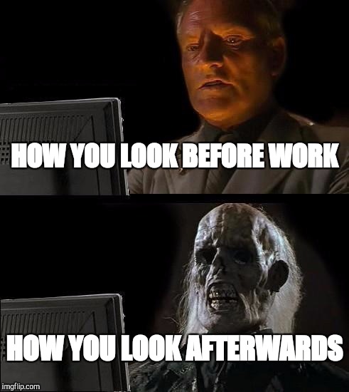 I'll Just Wait Here Meme | HOW YOU LOOK BEFORE WORK; HOW YOU LOOK AFTERWARDS | image tagged in memes,ill just wait here | made w/ Imgflip meme maker
