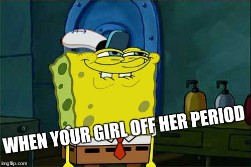 Don't You Squidward | WHEN YOUR GIRL OFF HER PERIOD | image tagged in memes,dont you squidward | made w/ Imgflip meme maker