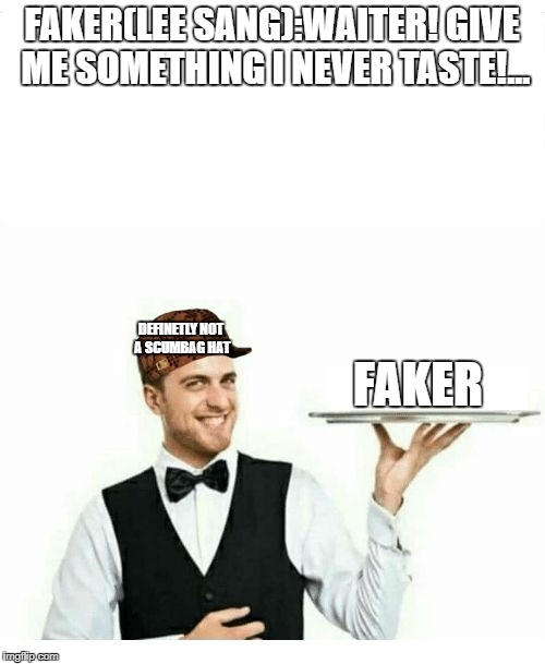waiter | FAKER(LEE SANG):WAITER! GIVE ME SOMETHING I NEVER TASTE!... DEFINETLY NOT A SCUMBAG HAT; FAKER | image tagged in waiter,scumbag | made w/ Imgflip meme maker