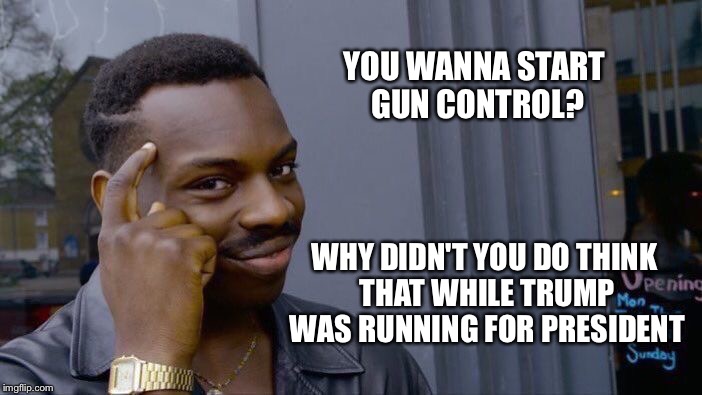 Roll Safe Think About It | YOU WANNA START GUN CONTROL? WHY DIDN'T YOU DO THINK THAT WHILE TRUMP WAS RUNNING FOR PRESIDENT | image tagged in memes,roll safe think about it | made w/ Imgflip meme maker