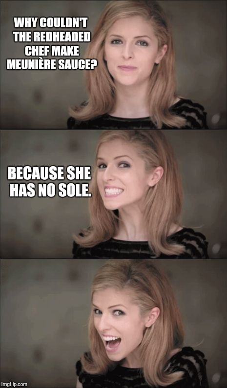 Bad Pun Anna Kendrick Meme | WHY COULDN'T THE REDHEADED CHEF MAKE MEUNIÈRE SAUCE? BECAUSE SHE HAS NO SOLE. | image tagged in memes,bad pun anna kendrick | made w/ Imgflip meme maker