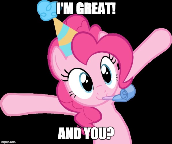 Pinkie partying | I'M GREAT! AND YOU? | image tagged in pinkie partying | made w/ Imgflip meme maker