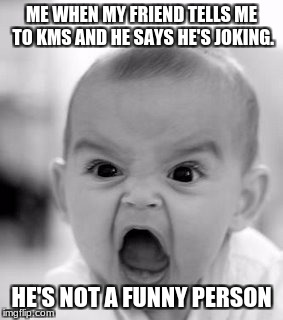 Triggered Baby | ME WHEN MY FRIEND TELLS ME TO KMS AND HE SAYS HE'S JOKING. HE'S NOT A FUNNY PERSON | image tagged in memes,angry baby,triggered,super_triggered,triggered baby,meme | made w/ Imgflip meme maker