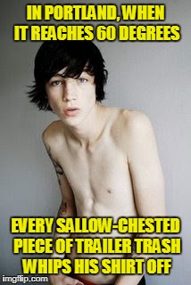 IN PORTLAND, WHEN IT REACHES 60 DEGREES EVERY SALLOW-CHESTED PIECE OF TRAILER TRASH WHIPS HIS SHIRT OFF | made w/ Imgflip meme maker