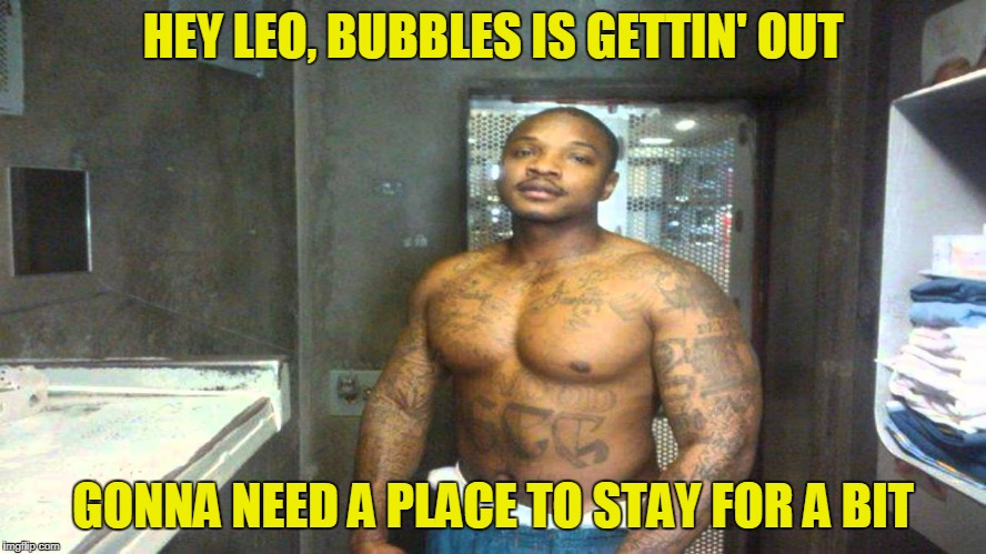 HEY LEO, BUBBLES IS GETTIN' OUT GONNA NEED A PLACE TO STAY FOR A BIT | made w/ Imgflip meme maker