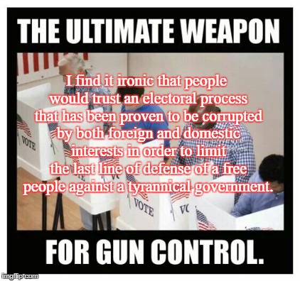 I find it ironic that people would trust an electoral process that has been proven to be corrupted by both foreign and domestic interests in order to limit the last line of defense of a free people against a tyrannical government. | made w/ Imgflip meme maker