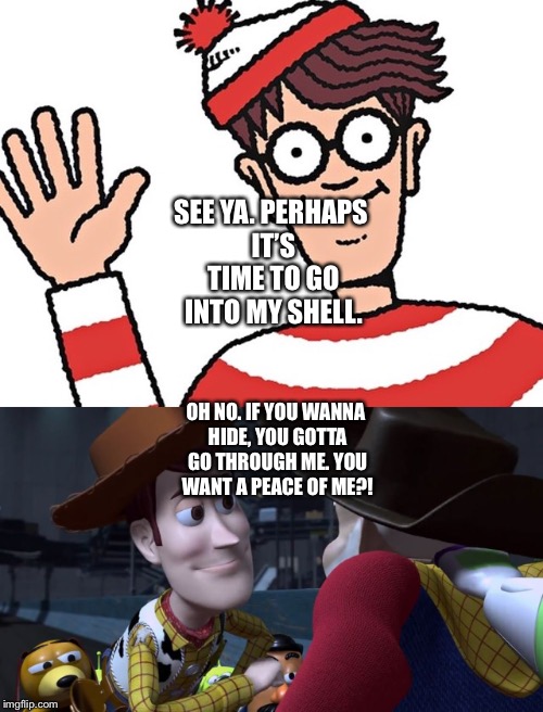 Woody from the Toy Story Universe stops Waldo | SEE YA. PERHAPS IT’S TIME TO GO INTO MY SHELL. OH NO. IF YOU WANNA HIDE, YOU GOTTA GO THROUGH ME. YOU WANT A PEACE OF ME?! | image tagged in funny memes | made w/ Imgflip meme maker