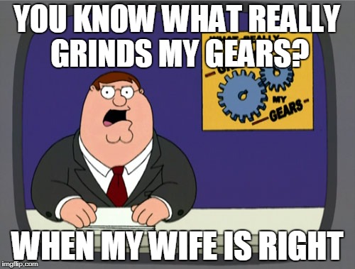 Peter Griffin News | YOU KNOW WHAT REALLY GRINDS MY GEARS? WHEN MY WIFE IS RIGHT | image tagged in memes,peter griffin news | made w/ Imgflip meme maker