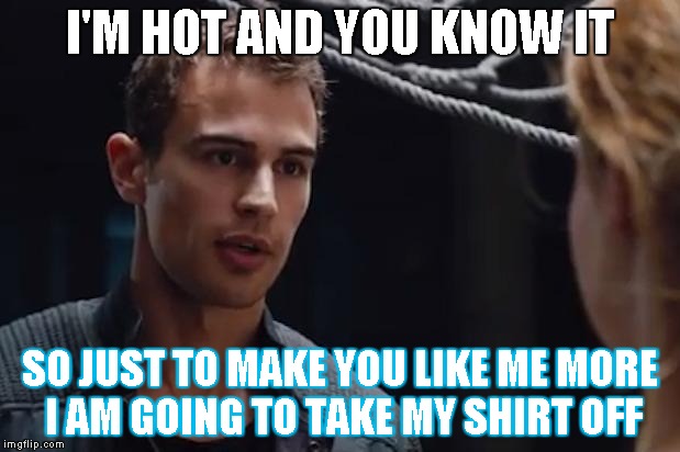 Theo James Divergent | I'M HOT AND YOU KNOW IT; SO JUST TO MAKE YOU LIKE ME MORE I AM GOING TO TAKE MY SHIRT OFF | image tagged in theo james divergent | made w/ Imgflip meme maker