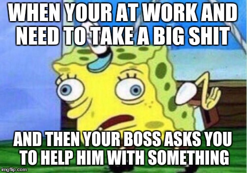 Mocking Spongebob Meme | WHEN YOUR AT WORK AND NEED TO TAKE A BIG SHIT; AND THEN YOUR BOSS ASKS YOU TO HELP HIM WITH SOMETHING | image tagged in memes,mocking spongebob | made w/ Imgflip meme maker